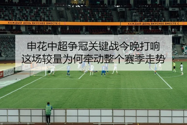 申花中超争冠关键战今晚打响 这场较量为何牵动整个赛季走势